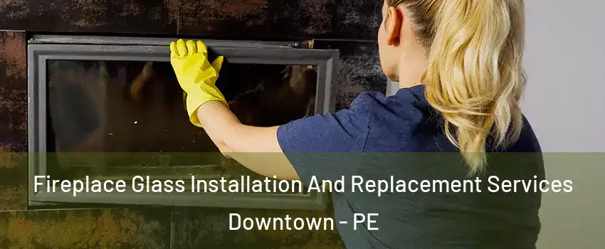  Fireplace Glass Installation And Replacement Services Downtown - PE