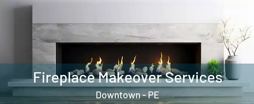 Fireplace Makeover Services Downtown - PE