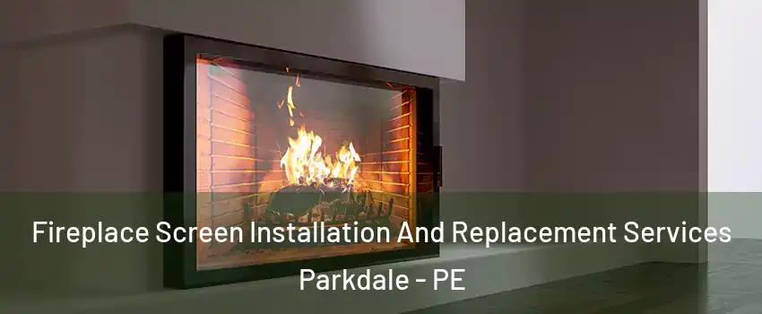 Fireplace Screen Installation And Replacement Services Parkdale - PE