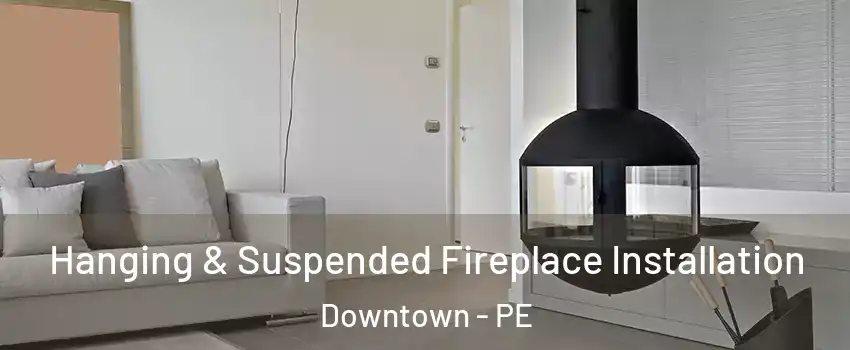 Hanging & Suspended Fireplace Installation Downtown - PE